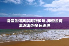 博鳌金湾离滨海路多远,博鳌金湾离滨海路多远路程