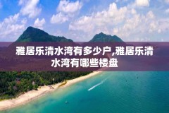 雅居乐清水湾有多少户,雅居乐清水湾有哪些楼盘