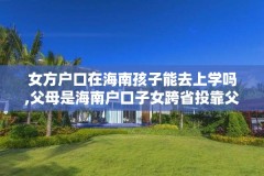 女方户口在海南孩子能去上学吗,父母是海南户口子女跨省投靠父母可以落户吗