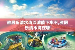 雅居乐清水湾沙滩能下水不,雅居乐清水湾在哪