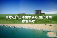 高考迁户口海南怎么办,落户海南参加高考