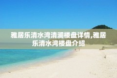 雅居乐清水湾清澜楼盘详情,雅居乐清水湾楼盘介绍