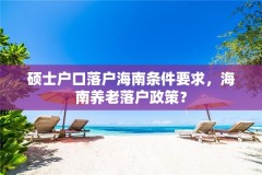硕士户口落户海南条件要求,海南养老落户政策?