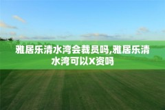雅居乐清水湾会裁员吗,雅居乐清水湾可以X资吗
