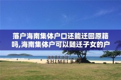 落户海南集体户口还能迁回原籍吗,海南集体户可以随迁子女的户口吗