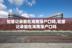 犯罪记录能在海南落户口吗,犯罪记录能在海南落户口吗