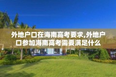 外地户口在海南高考要求,外地户口参加海南高考需要满足什么