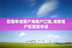 在哪申请落户海南户口呢,海南落户在哪里申请