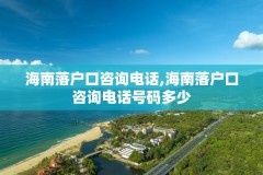 海南落户口咨询电话,海南落户口咨询电话号码多少