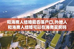和海南人结婚能否落户口,外地人和海南人结婚可以在海南买房吗