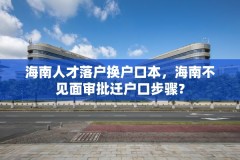 海南人才落户换户口本，海南不见面审批迁户口步骤？