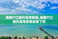 海南户口放开高考移民,海南户口放开高考移民政策了吗