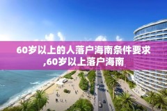 60岁以上的人落户海南条件要求,60岁以上落户海南