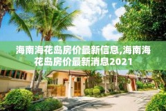 海南海花岛房价最新信息,海南海花岛房价最新消息2021