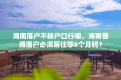 海南落户不转户口行嘛,海南普通落户必须居住够6个月吗?