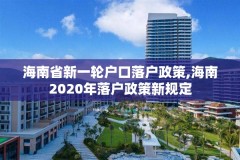 海南省新一轮户口落户政策,海南2020年落户政策新规定