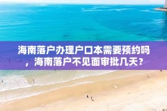 海南落户办理户口本需要预约吗,海南落户不见面审批几天?