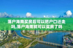 落户海南买房后可以把户口迁走吗,落户海南就可以买房了吗