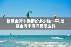 博鳌金湾半海房价多少钱一平,博鳌金湾半海洋房怎么样