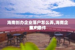 海南创办企业落户怎么弄,海南企业X资落户条件