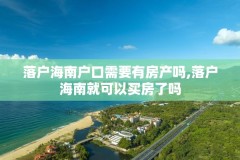 落户海南户口需要有房产吗,落户海南就可以买房了吗