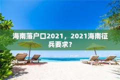 海南落户口2021,2021海南征兵要求?