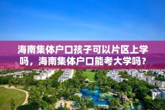 海南集体户口孩子可以片区上学吗,海南集体户口能考大学吗?