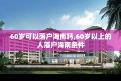 60岁可以落户海南吗,60岁以上的人落户海南条件