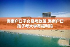 海南户口子女高考政策,海南户口孩子考大学有福利吗