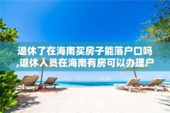 退休了在海南买房子能落户口吗,退休人员在海南有房可以办理户口迁移吗?