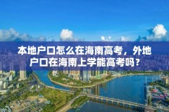 本地户口怎么在海南高考,外地户口在海南上学能高考吗?