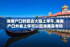 海南户口的能去大陆上学不,海南户口外省上学可以回海南高考吗