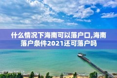 什么情况下海南可以落户口,海南落户条件2021还可落户吗