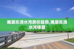 雅居乐清水湾房价趋势,雅居乐清水湾楼盘
