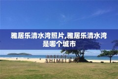 雅居乐清水湾照片,雅居乐清水湾是哪个城市
