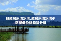 县雅居乐清水湾,雅居乐清水湾小区楼盘价格趋势分析