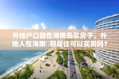 外地户口能在海南岛买房子,外地人在海南長期居住可以买房吗?