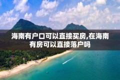 海南有户口可以直接买房,在海南有房可以直接落户吗