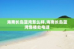 海南长岛蓝湾怎么样,海南长岛蓝湾售楼处电话