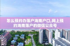 怎么预约办落户海南户口,网上预约海南落户的微信公众号