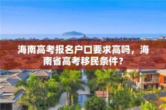 海南高考报名户口要求高吗,海南省高考移民条件?