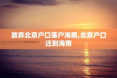 放弃北京户口落户海南,北京户口迁到海南