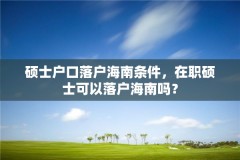 硕士户口落户海南条件,在职硕士可以落户海南吗?