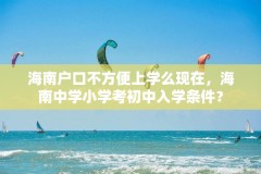 海南户口不方便上学么现在,海南中学小学考初中入学条件?