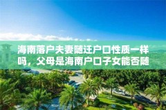 海南落户夫妻随迁户口性质一样吗,父母是海南户口子女能否随迁?