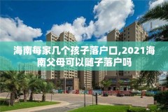 海南每家几个孩子落户口,2021海南父母可以随子落户吗