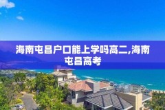 海南屯昌户口能上学吗高二,海南屯昌高考