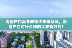 海南户口高考政策优先录取吗，海南户口对什么样的大学有好处？