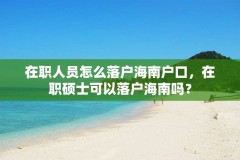 在职人员怎么落户海南户口,在职硕士可以落户海南吗?