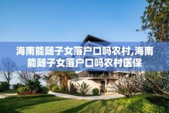 海南能随子女落户口吗农村,海南能随子女落户口吗农村医保